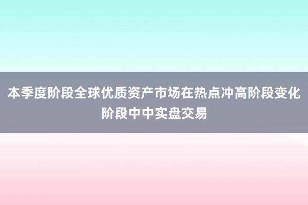 本季度阶段全球优质资产市场在热点冲高阶段变化阶段中中实盘交易