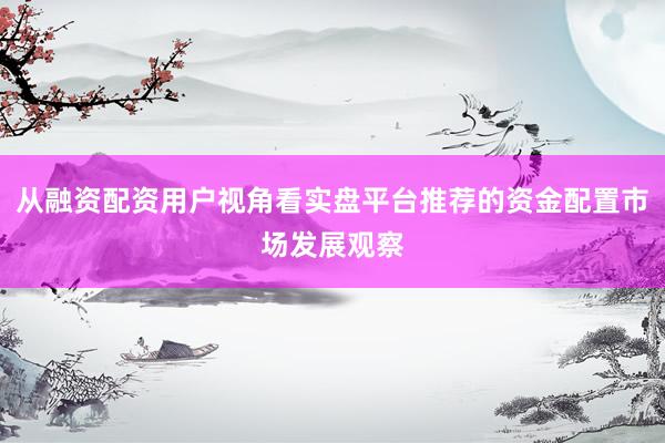 从融资配资用户视角看实盘平台推荐的资金配置市场发展观察