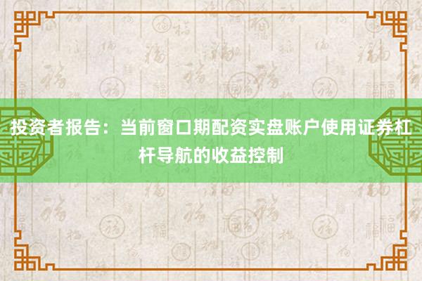 投资者报告：当前窗口期配资实盘账户使用证券杠杆导航的收益控制