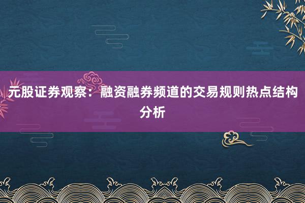元股证券观察：融资融券频道的交易规则热点结构分析