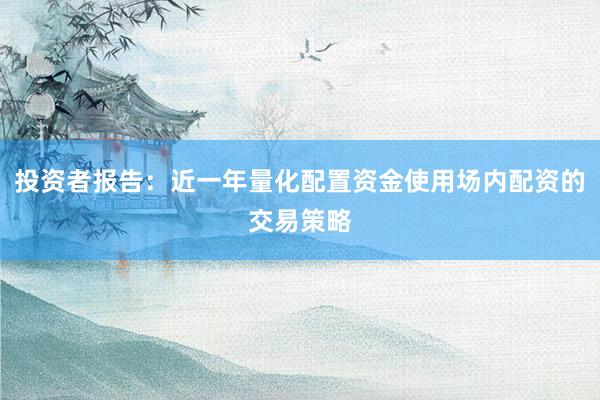 投资者报告：近一年量化配置资金使用场内配资的交易策略
