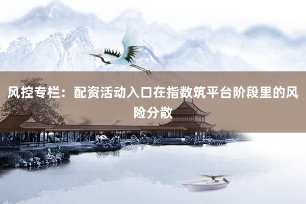 风控专栏：配资活动入口在指数筑平台阶段里的风险分散