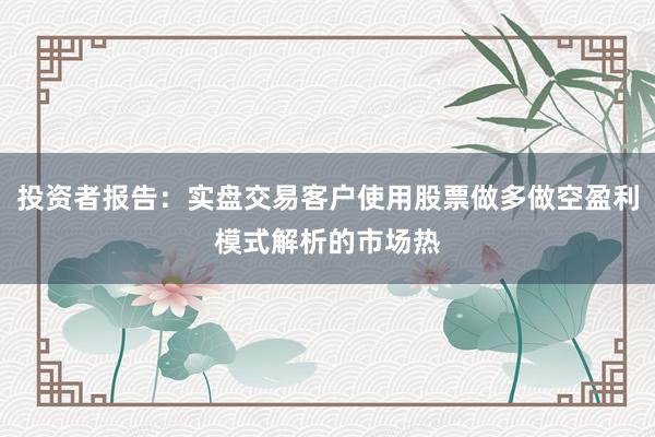 投资者报告：实盘交易客户使用股票做多做空盈利模式解析的市场热