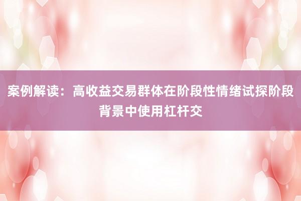 案例解读：高收益交易群体在阶段性情绪试探阶段背景中使用杠杆交