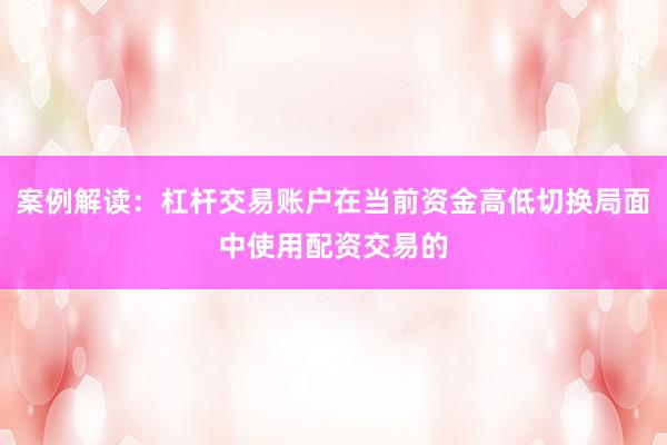 案例解读：杠杆交易账户在当前资金高低切换局面中使用配资交易的