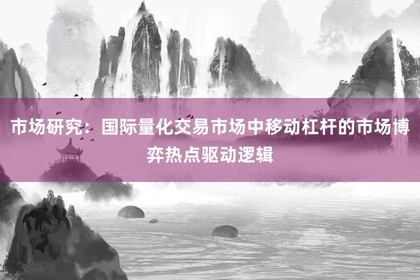 市场研究：国际量化交易市场中移动杠杆的市场博弈热点驱动逻辑