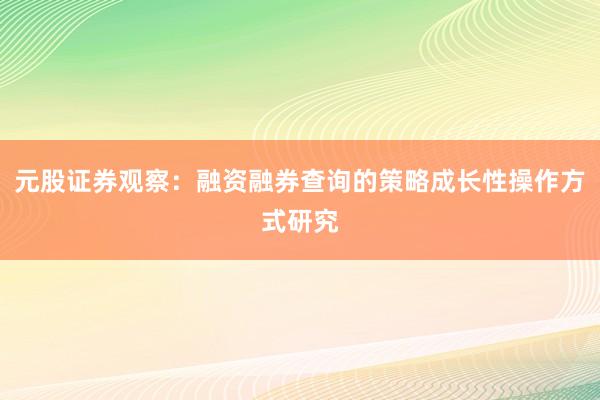 元股证券观察:融资融券查询的策略成长性操作方式研究