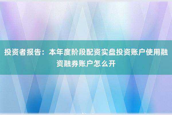 投资者报告：本年度阶段配资实盘投资账户使用融资融券账户怎么开