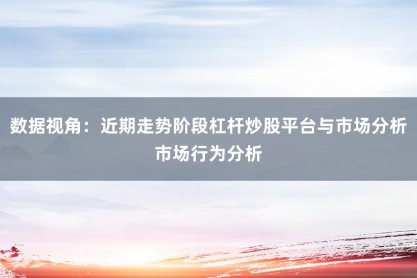 数据视角：近期走势阶段杠杆炒股平台与市场分析市场行为分析