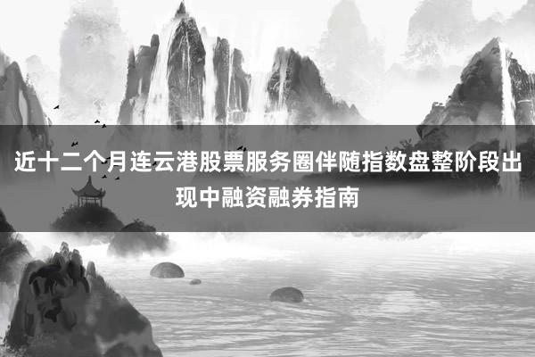 近十二个月连云港股票服务圈伴随指数盘整阶段出现中融资融券指南