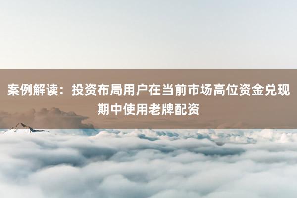 案例解读：投资布局用户在当前市场高位资金兑现期中使用老牌配资