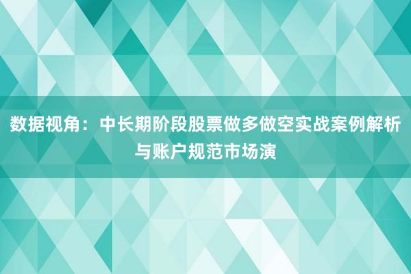 数据视角：中长期阶段股票做多做空实战案例解析与账户规范市场演