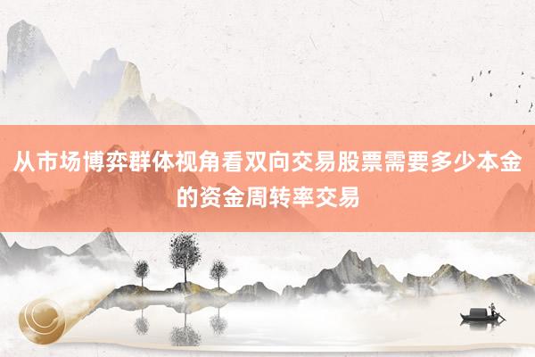 从市场博弈群体视角看双向交易股票需要多少本金的资金周转率交易