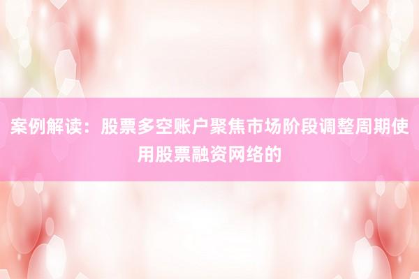案例解读：股票多空账户聚焦市场阶段调整周期使用股票融资网络的