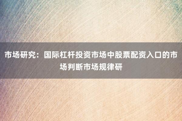 市场研究：国际杠杆投资市场中股票配资入口的市场判断市场规律研