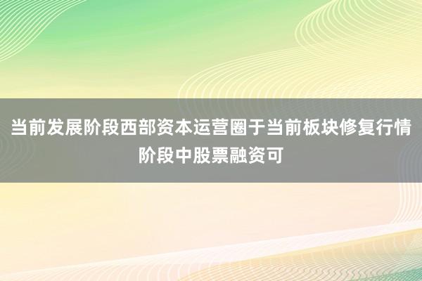 当前发展阶段西部资本运营圈于当前板块修复行情阶段中股票融资可