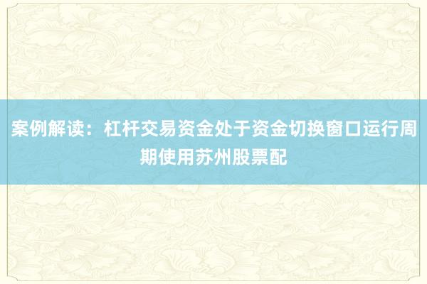 案例解读：杠杆交易资金处于资金切换窗口运行周期使用苏州股票配