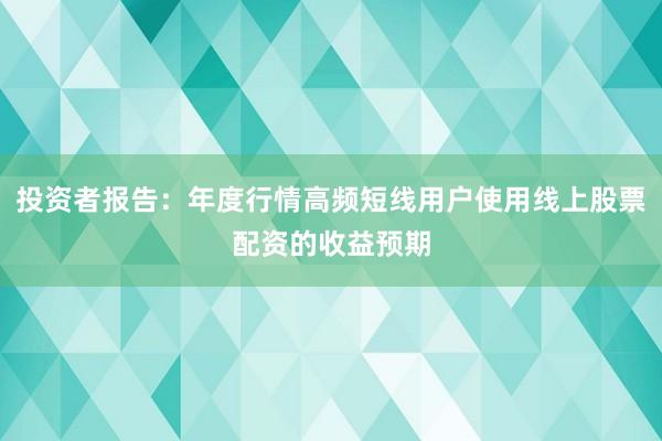 投资者报告：年度行情高频短线用户使用线上股票配资的收益预期