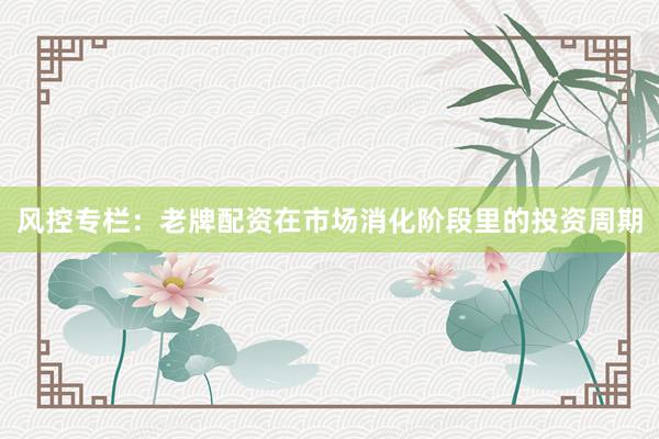 风控专栏：老牌配资在市场消化阶段里的投资周期