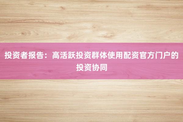 投资者报告:高活跃投资群体使用配资官方门户的投资协同
