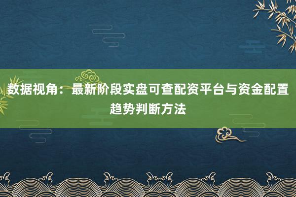 数据视角：最新阶段实盘可查配资平台与资金配置趋势判断方法