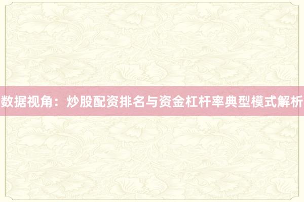 数据视角：炒股配资排名与资金杠杆率典型模式解析