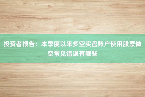 投资者报告：本季度以来多空实盘账户使用股票做空常见错误有哪些