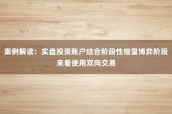 案例解读:实盘投资账户结合阶段性缩量博弈阶段来看使用双向交易
