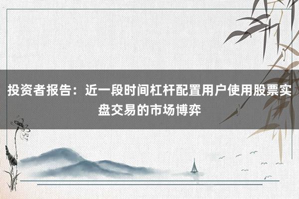 投资者报告：近一段时间杠杆配置用户使用股票实盘交易的市场博弈
