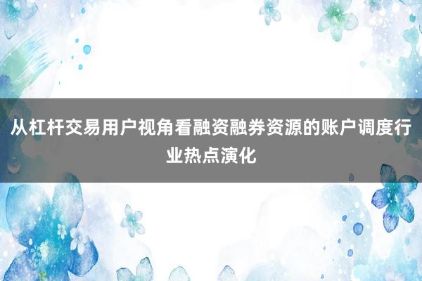从杠杆交易用户视角看融资融券资源的账户调度行业热点演化
