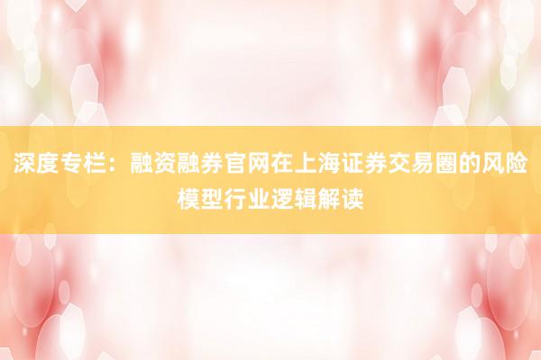 深度专栏:融资融券官网在上海证券交易圈的风险模型行业逻辑解读