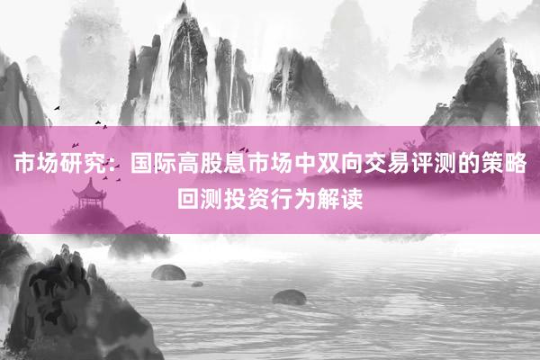 市场研究：国际高股息市场中双向交易评测的策略回测投资行为解读