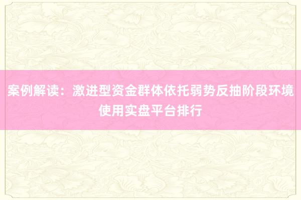 案例解读：激进型资金群体依托弱势反抽阶段环境使用实盘平台排行