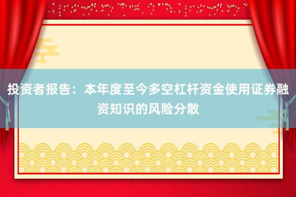 投资者报告：本年度至今多空杠杆资金使用证券融资知识的风险分散