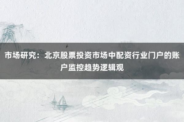 市场研究：北京股票投资市场中配资行业门户的账户监控趋势逻辑观