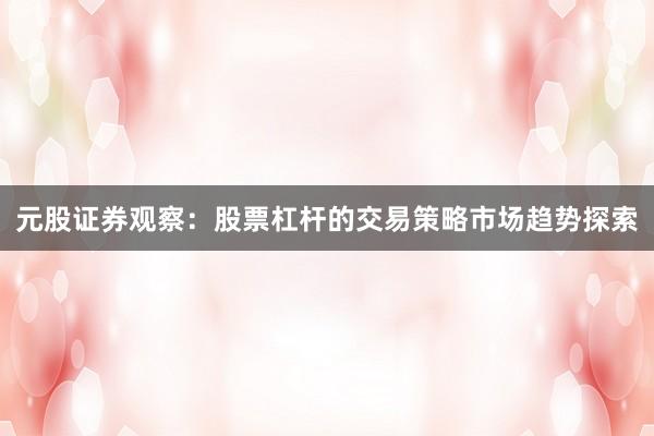 元股证券观察：股票杠杆的交易策略市场趋势探索