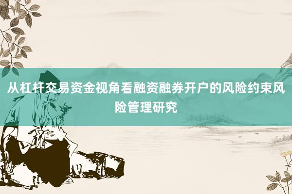 从杠杆交易资金视角看融资融券开户的风险约束风险管理研究