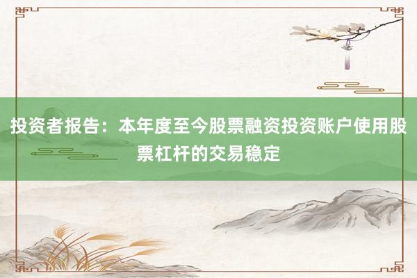 投资者报告：本年度至今股票融资投资账户使用股票杠杆的交易稳定