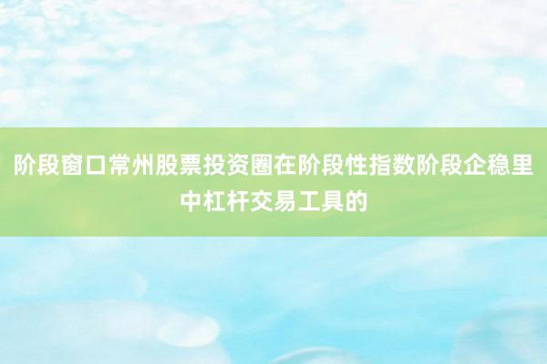 阶段窗口常州股票投资圈在阶段性指数阶段企稳里中杠杆交易工具的