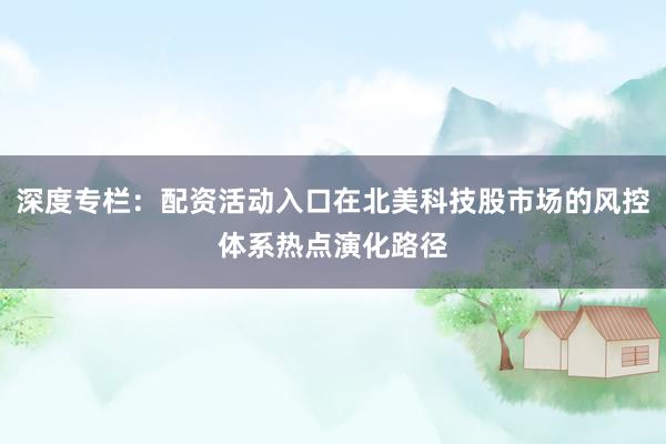 深度专栏：配资活动入口在北美科技股市场的风控体系热点演化路径