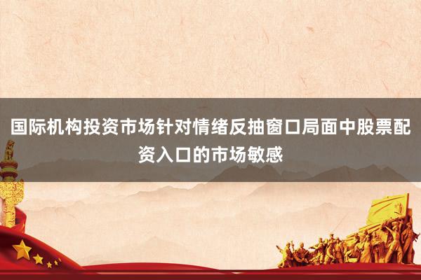 国际机构投资市场针对情绪反抽窗口局面中股票配资入口的市场敏感