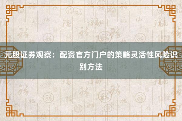元股证券观察：配资官方门户的策略灵活性风险识别方法