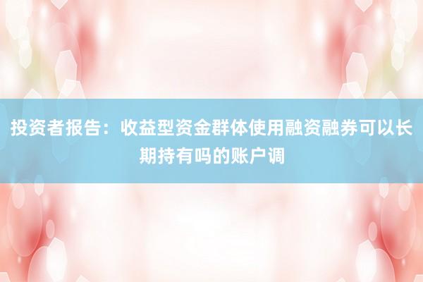 投资者报告:收益型资金群体使用融资融券可以长期持有吗的账户调