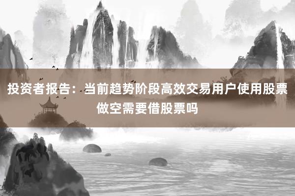 投资者报告:当前趋势阶段高效交易用户使用股票做空需要借股票吗