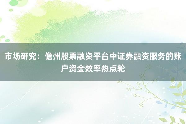 市场研究：儋州股票融资平台中证券融资服务的账户资金效率热点轮