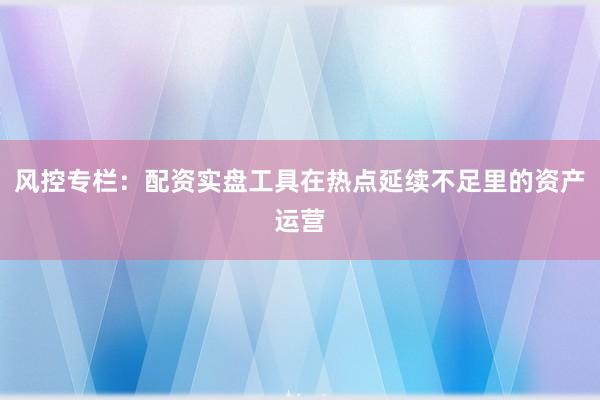 风控专栏：配资实盘工具在热点延续不足里的资产运营