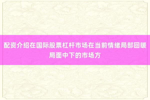 配资介绍在国际股票杠杆市场在当前情绪局部回暖局面中下的市场方