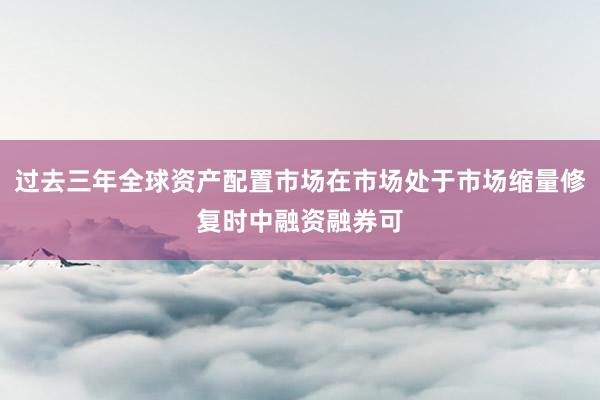 过去三年全球资产配置市场在市场处于市场缩量修复时中融资融券可