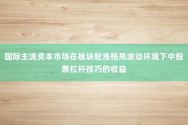 国际主流资本市场在板块轮涨格局波动环境下中股票杠杆技巧的收益