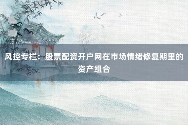 风控专栏:股票配资开户网在市场情绪修复期里的资产组合